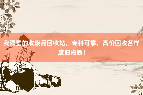 我隔壁的收废品回收站，专科可靠，高价回收各样废旧物质！